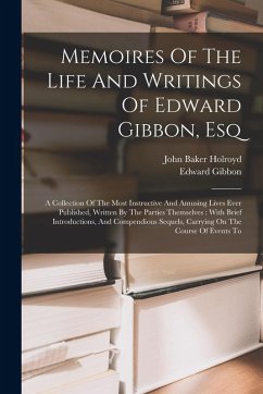 Memoires Of The Life And Writings Of Edward Gibbon, Esq: A Collection Of The Most Instructive And Amusing Lives Ever Published, Written By The Parties - Gibbon, Edward