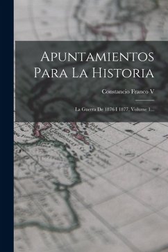 Cover Apuntamientos Para La Historia: La Guerra De 1876 I 1877, Volume 1...
