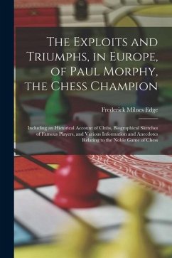 The Exploits and Triumphs, in Europe, of Paul Morphy, the Chess Champion: Including an Historical Account of Clubs, Biographical Sketches of Famous Pl - Edge, Frederick Milnes