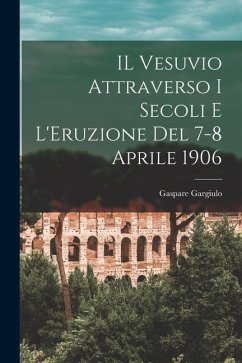 IL Vesuvio Attraverso I Secoli E L'Eruzione Del 7-8 Aprile 1906 - Gargiulo, Gaspare