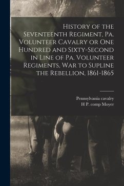 History of the Seventeenth Regiment, Pa. Volunteer Cavalry or one Hundred and Sixty-second in Line of Pa. Volunteer Regiments, war to Supline the Rebe - Pennsylvania, Cavalry th; Moyer, H. P. Comp