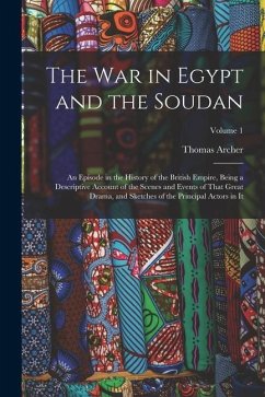 The War in Egypt and the Soudan: An Episode in the History of the British Empire, Being a Descriptive Account of the Scenes and Events of That Great D - Archer, Thomas