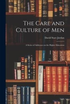 The Care and Culture of Men: A Series of Addresses on the Higher Education - Jordan, David Starr