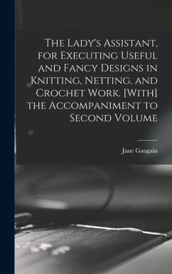 The Lady's Assistant, for Executing Useful and Fancy Designs in Knitting, Netting, and Crochet Work. [With] the Accompaniment to Second Volume - Gaugain, Jane