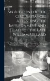 An Account of the Circumstances Attending the Imprisonment and Death of the Late William Millard: In Which Will Be Found ... Details Respecting the Pu