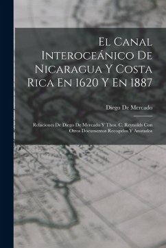 Cover El Canal Interoceánico De Nicaragua Y Costa Rica En 1620 Y En 1887: Relaciones De Diego De Mercado Y Thos. C. Reynolds Con Otros Documentos Recogidos