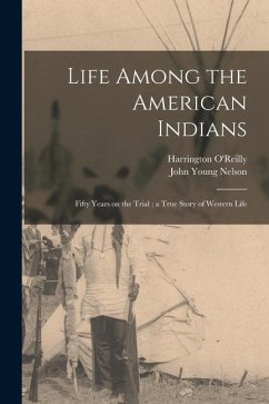Life Among the American Indians: Fifty Years on the Trial: a True Story of Western Life - Nelson, John Young; O'Reilly, Harrington