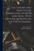 The Theory and Practice of Enamelling on Iron and Steel, With Historical Notes on the use of Enamel;