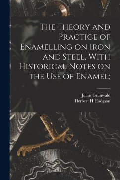 The Theory and Practice of Enamelling on Iron and Steel, With Historical Notes on the use of Enamel; - Grünwald, Julius; Hodgson, Herbert H.