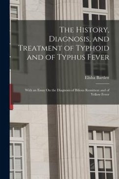 The History, Diagnosis, and Treatment of Typhoid and of Typhus Fever: With an Essay On the Diagnosis of Bilious Remittent and of Yellow Fever - Bartlett, Elisha