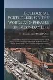 Colloquial Portuguese; Or, the Words and Phrases of Every-Day Life: Compiled From Dictation and Conversation, for the Use of English Tourists and Visi