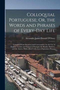 Colloquial Portuguese; Or, the Words and Phrases of Every-Day Life: Compiled From Dictation and Conversation, for the Use of English Tourists and Visi - D'Orsey, Alexander James Donald