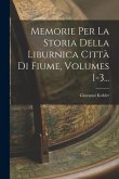 Memorie Per La Storia Della Liburnica Città Di Fiume, Volumes 1-3...