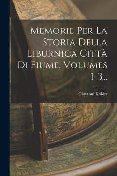 Memorie Per La Storia Della Liburnica Città Di Fiume, Volumes 1-3... - Kobler, Giovanni