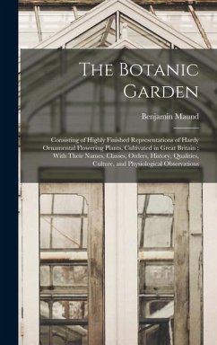 The Botanic Garden; Consisting of Highly Finished Representations of Hardy Ornamental Flowering Plants, Cultivated in Great Britain; With Their Names, Classes, Orders, History, Qualities, Culture, and Physiological Observations - Maund, Benjamin