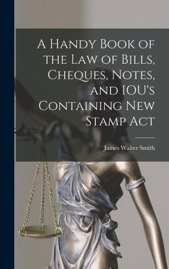 A Handy Book of the Law of Bills, Cheques, Notes, and IOU's Containing New Stamp Act - Smith, James Walter