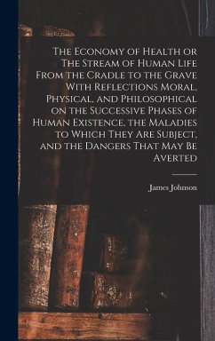 The Economy of Health or The Stream of Human Life From the Cradle to the Grave With Reflections Moral, Physical, and Philosophical on the Successive Phases of Human Existence, the Maladies to Which They are Subject, and the Dangers That may be Averted - Johnson, James