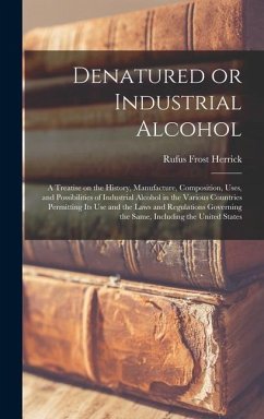 Denatured or Industrial Alcohol; a Treatise on the History, Manufacture, Composition, Uses, and Possibilities of Industrial Alcohol in the Various Cou - Herrick, Rufus Frost