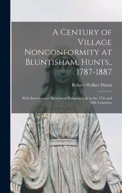 A Century of Village Nonconformity at Bluntisham, Hunts., 1787-1887: With Introductory Sketches of Religious Life in the 17th and 18th Centuries - Dixon, Robert Walker