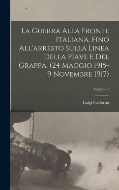 La Guerra alla fronte Italiana, fino all'arresto sulla linea della Piave e del Grappa. (24 Maggio 1915-9 Novembre 1917); Volume 1 - Luigi, Cadorna