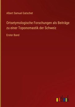 Ortsetymologische Forschungen als Beiträge zu einer Toponomastik der Schweiz - Gatschet, Albert Samuel