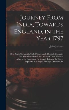 Journey From India, Towards England, in the Year 1797: By a Route Commonly Called Over-Land, Through Countries Not Much Frequented, and Many of Them H - Jackson, John