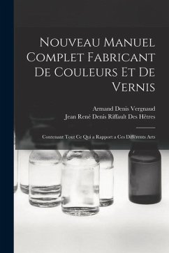 Nouveau Manuel Complet Fabricant De Couleurs Et De Vernis: Contenant Tout Ce Qui a Rapport a Ces Différents Arts - Hêtres, Jean René Denis Riffault Des; Vergnaud, Armand Denis