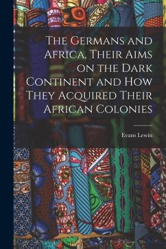 The Germans and Africa, Their Aims on the Dark Continent and how They Acquired Their African Colonies - Lewin, Evans