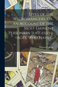 Lives of the Necromancers, Or, an Account of the Most Eminent Persons in Successive Ages, who Have C - Godwin, William