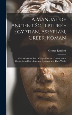 A Manual of Ancient Sculpture - Egyptian, Assyrian, Greek, Roman; With Numerous Illus., a map of Ancient Greece, and a Chronological List of Ancient S - Redford, George
