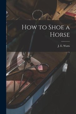 How to Shoe a Horse - Watts, J. E.