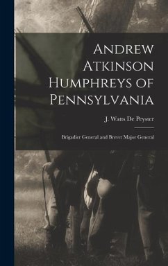 Andrew Atkinson Humphreys of Pennsylvania: Brigadier General and Brevet Major General - Peyster, J. Watts (John Watts) De