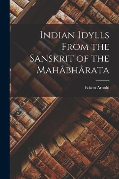 Indian Idylls From the Sanskrit of the Mahâbhârata - Arnold, Edwin
