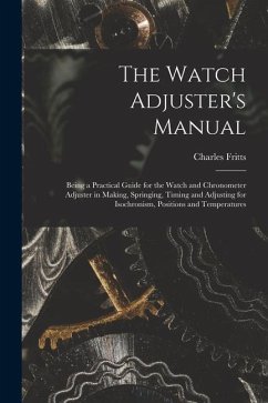 The Watch Adjuster's Manual: Being a Practical Guide for the Watch and Chronometer Adjuster in Making, Springing, Timing and Adjusting for Isochron - Fritts, Charles