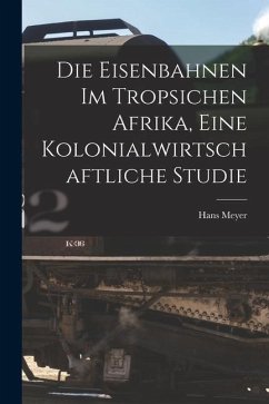 Die Eisenbahnen im Tropsichen Afrika, Eine Kolonialwirtschaftliche Studie - Meyer, Hans