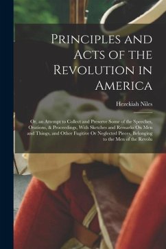 Principles and Acts of the Revolution in America: Or, an Attempt to Collect and Preserve Some of the Speeches, Orations, & Proceedings, With Sketches - Niles, Hezekiah