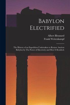 Babylon Electrified: The History of an Expedition Undertaken to Restore Ancient Babylon by The Power of Electricity and how it Resulted; - Weitenkampf, Frank; Bleunard, Albert