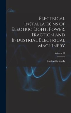 Electrical Installations of Electric Light, Power, Traction and Industrial Electrical Machinery; Volume 01 - Kennedy, Rankin