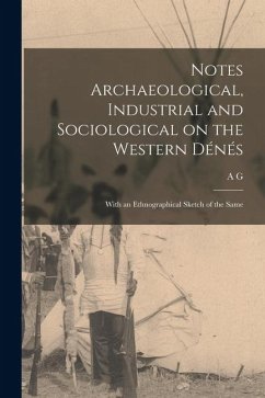 Notes Archaeological, Industrial and Sociological on the Western Dénés: With an Ethnographical Sketch of the Same - Morice, A. G.