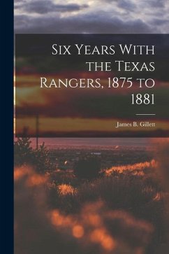 Six Years With the Texas Rangers, 1875 to 1881 - Gillett, James B.