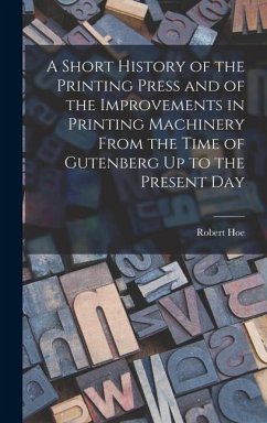 A Short History of the Printing Press and of the Improvements in Printing Machinery From the Time of Gutenberg Up to the Present Day - Hoe, Robert