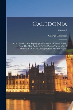 Caledonia: Or, A Historical And Topographical Account Of North Britain, From The Most Ancient To The Present Times, With A Dictio - Chalmers, George