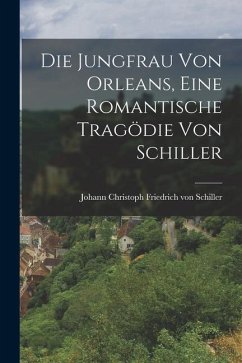 Die Jungfrau von Orleans, Eine Romantische Tragödie von Schiller - Christoph Friedrich von Schiller, Joh