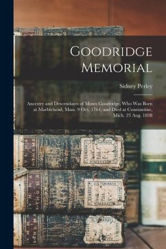Goodridge Memorial: Ancestry and Descendants of Moses Goodridge, who was Born at Marblehead, Mass. 9 Oct. 1764, and Died at Constantine, M - Perley, Sidney