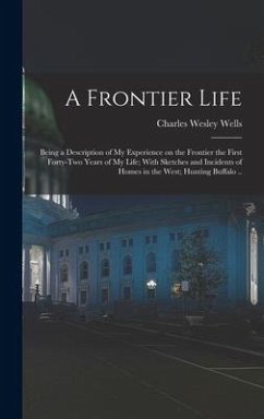 A Frontier Life; Being a Description of my Experience on the Frontier the First Forty-two Years of my Life; With Sketches and Incidents of Homes in the West; Hunting Buffalo .. - Wells, Charles Wesley