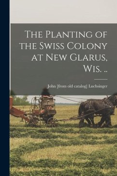 The Planting of the Swiss Colony at New Glarus, Wis. .. - Luchsinger, John