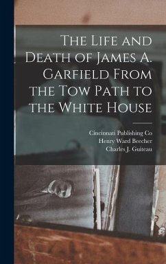 The Life and Death of James A. Garfield From the Tow Path to the White House - Beecher, Henry Ward; Guiteau, Charles J.; Storrs, Charles J.
