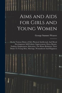 Aims and Aids for Girls and Young Women: On the Various Duties of Life, Physical, Intellectual, And Moral Development; Self-Culture, Improvement, Dres - Weaver, George Sumner