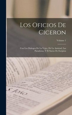 Los Oficios De Ciceron: Con Los Dialogos De La Vejez, De La Amistad, Las Paradoxas, Y El Sueno De Escipion; Volume 1 - Anonymous