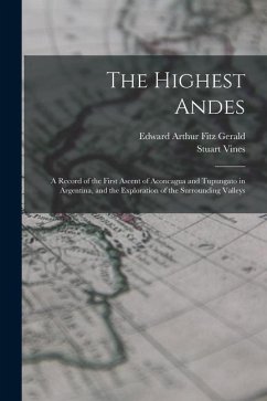 The Highest Andes: A Record of the First Ascent of Aconcagua and Tupungato in Argentina, and the Exploration of the Surrounding Valleys - Fitz Gerald, Edward Arthur; Vines, Stuart